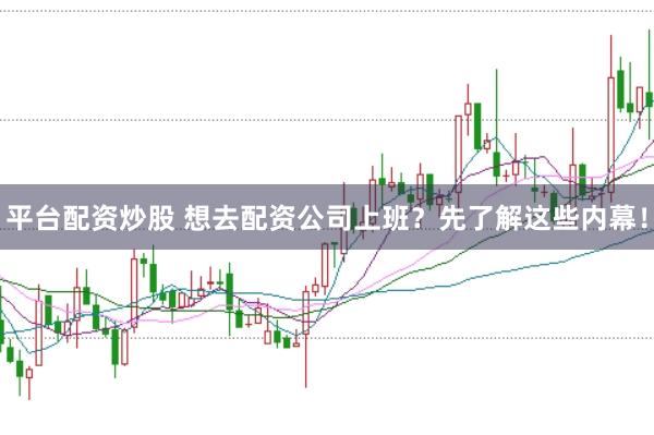 平台配资炒股 想去配资公司上班？先了解这些内幕！