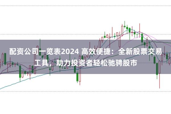 配资公司一览表2024 高效便捷：全新股票交易工具，助力投资者轻松驰骋股市