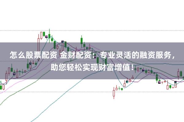 怎么股票配资 金财配资：专业灵活的融资服务，助您轻松实现财富增值！