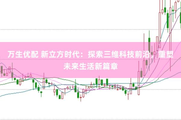 万生优配 新立方时代：探索三维科技前沿，重塑未来生活新篇章