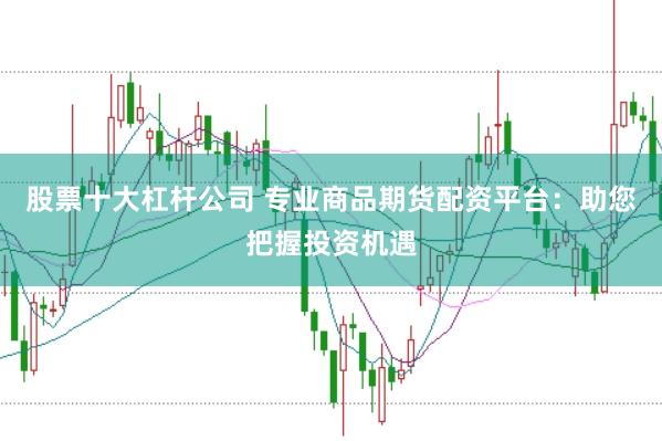 股票十大杠杆公司 专业商品期货配资平台：助您把握投资机遇