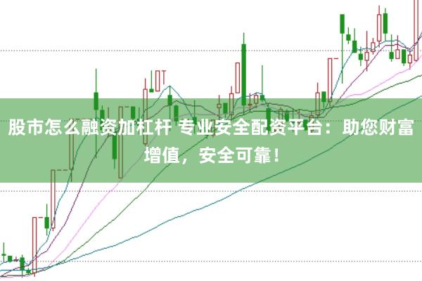 股市怎么融资加杠杆 专业安全配资平台：助您财富增值，安全可靠！