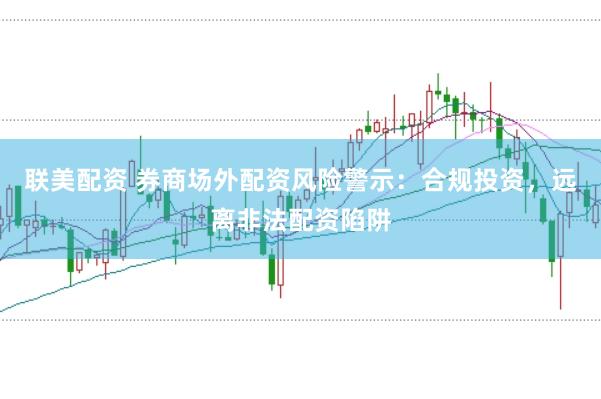 联美配资 券商场外配资风险警示：合规投资，远离非法配资陷阱