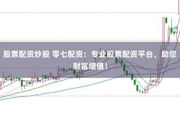 股票配资炒股 零七配资：专业股票配资平台，助您财富增值！
