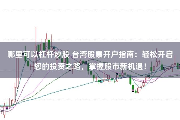哪里可以杠杆炒股 台湾股票开户指南：轻松开启您的投资之路，掌握股市新机遇！