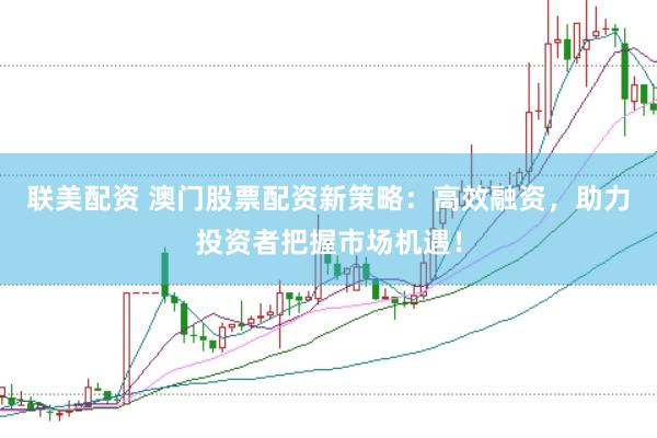 联美配资 澳门股票配资新策略：高效融资，助力投资者把握市场机遇！