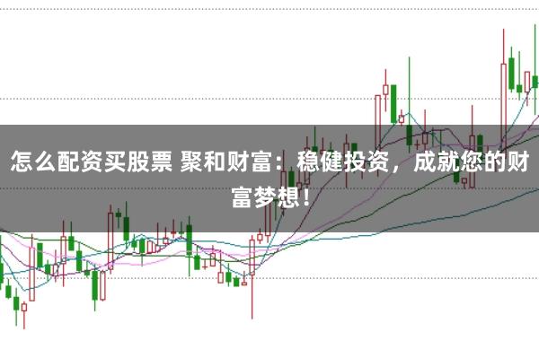 怎么配资买股票 聚和财富：稳健投资，成就您的财富梦想！