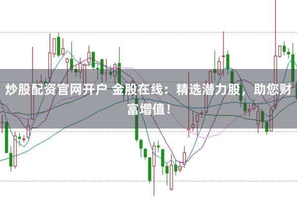 炒股配资官网开户 金股在线：精选潜力股，助您财富增值！