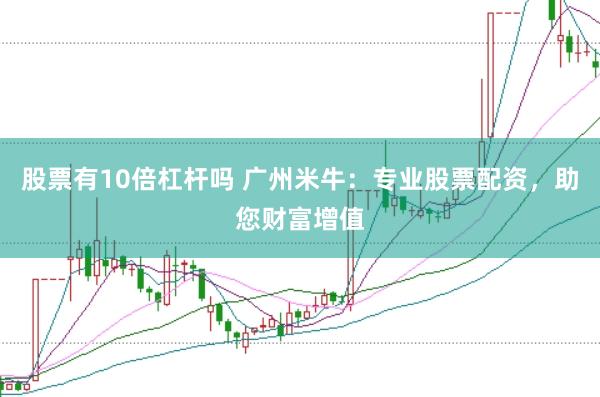 股票有10倍杠杆吗 广州米牛：专业股票配资，助您财富增值