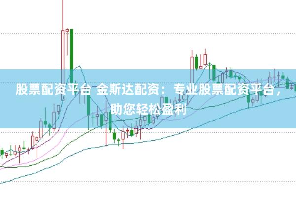 股票配资平台 金斯达配资：专业股票配资平台，助您轻松盈利