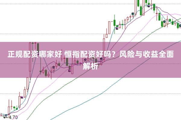 正规配资哪家好 恒指配资好吗？风险与收益全面解析
