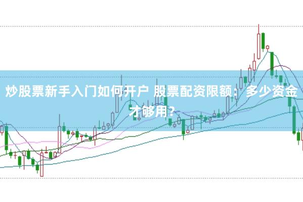 炒股票新手入门如何开户 股票配资限额：多少资金才够用？