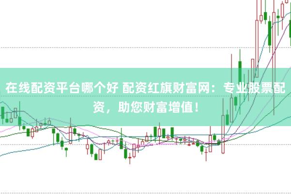 在线配资平台哪个好 配资红旗财富网：专业股票配资，助您财富增值！