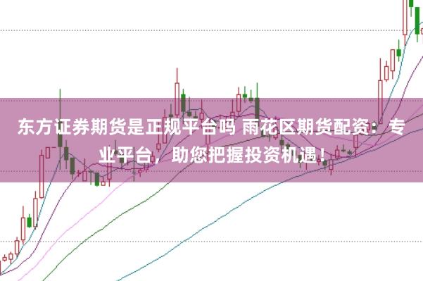 东方证券期货是正规平台吗 雨花区期货配资：专业平台，助您把握投资机遇！