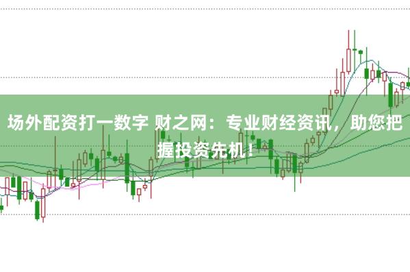 场外配资打一数字 财之网：专业财经资讯，助您把握投资先机！