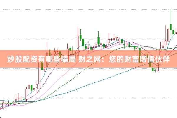 炒股配资有哪些骗局 财之网：您的财富增值伙伴