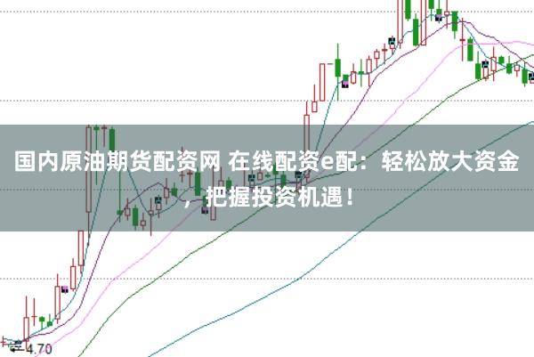 国内原油期货配资网 在线配资e配：轻松放大资金，把握投资机遇！