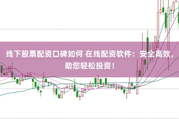 线下股票配资口碑如何 在线配资软件：安全高效，助您轻松投资！