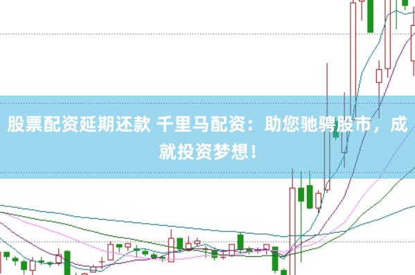 股票配资延期还款 千里马配资：助您驰骋股市，成就投资梦想！