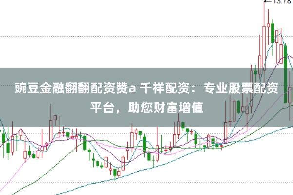 豌豆金融翻翻配资赞a 千祥配资：专业股票配资平台，助您财富增值