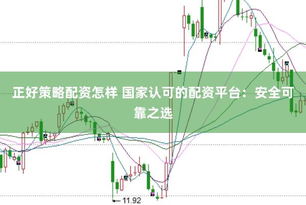 正好策略配资怎样 国家认可的配资平台：安全可靠之选