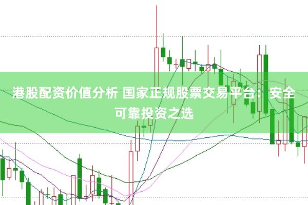 港股配资价值分析 国家正规股票交易平台：安全可靠投资之选