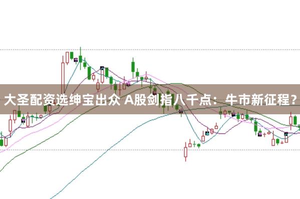 大圣配资选绅宝出众 A股剑指八千点：牛市新征程？