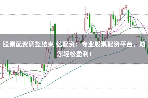 股票配资调整结束 亿配资：专业股票配资平台，助您轻松盈利！