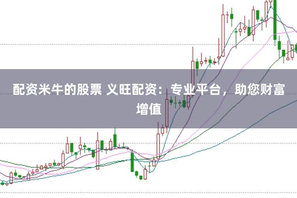 配资米牛的股票 义旺配资：专业平台，助您财富增值