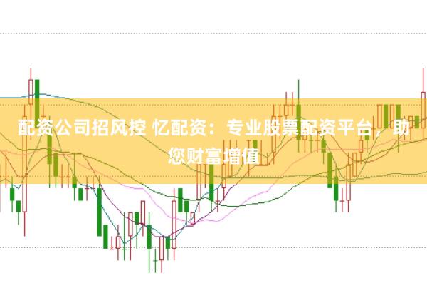 配资公司招风控 忆配资：专业股票配资平台，助您财富增值