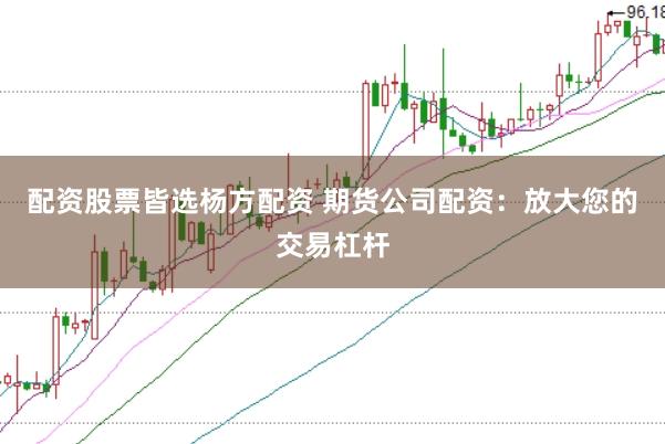配资股票皆选杨方配资 期货公司配资：放大您的交易杠杆