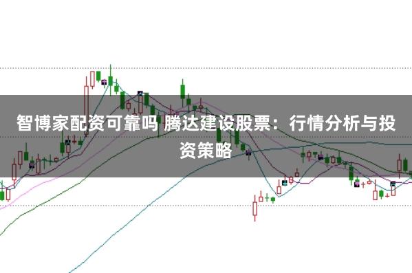 智博家配资可靠吗 腾达建设股票：行情分析与投资策略