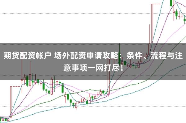 期货配资帐户 场外配资申请攻略：条件、流程与注意事项一网打尽！