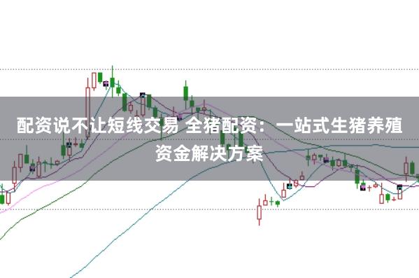 配资说不让短线交易 全猪配资：一站式生猪养殖资金解决方案