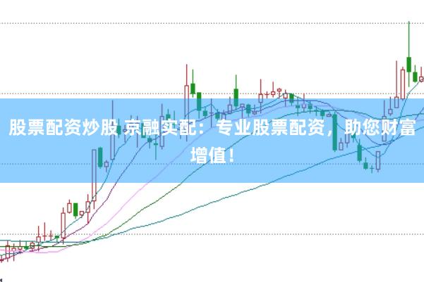 股票配资炒股 京融实配：专业股票配资，助您财富增值！