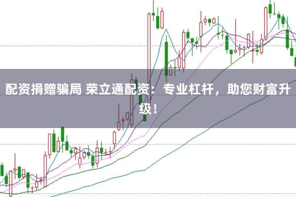 配资捐赠骗局 荣立通配资：专业杠杆，助您财富升级！