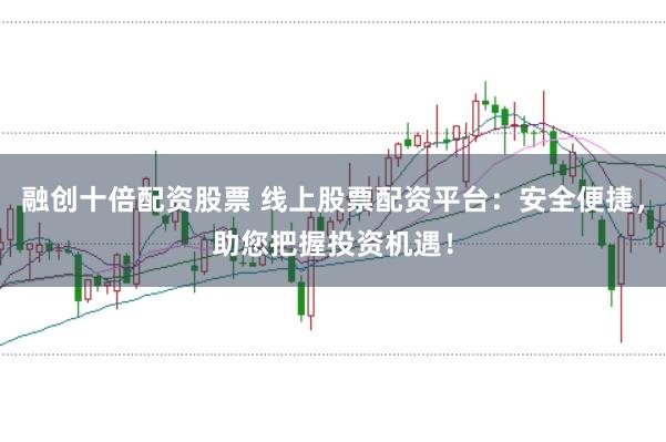 融创十倍配资股票 线上股票配资平台：安全便捷，助您把握投资机遇！