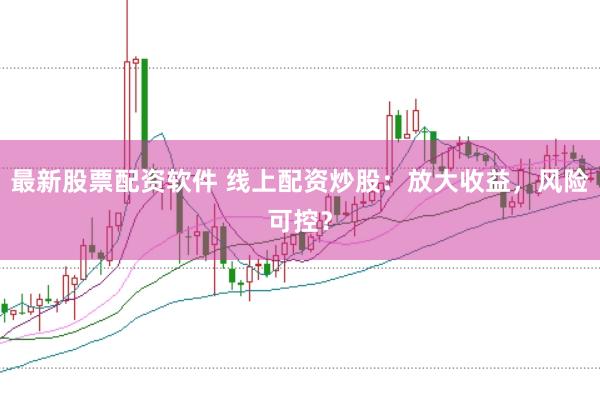 最新股票配资软件 线上配资炒股：放大收益，风险可控？