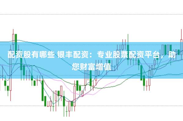 配资股有哪些 银丰配资：专业股票配资平台，助您财富增值