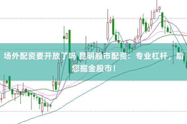 场外配资要开放了吗 昆明股市配资：专业杠杆，助您掘金股市！