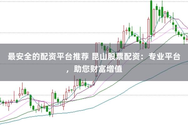 最安全的配资平台推荐 昆山股票配资：专业平台，助您财富增值