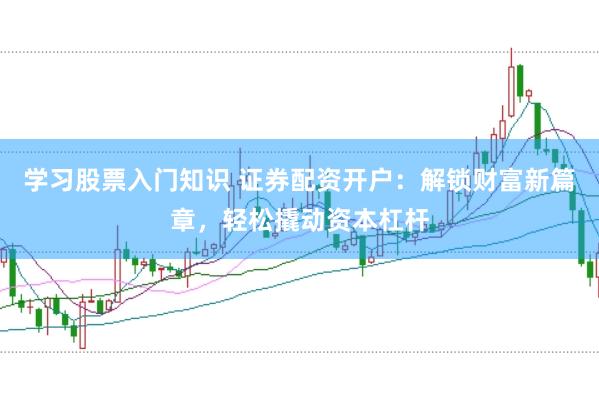 学习股票入门知识 证券配资开户：解锁财富新篇章，轻松撬动资本杠杆