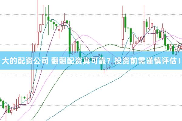 大的配资公司 翻翻配资真可靠？投资前需谨慎评估！
