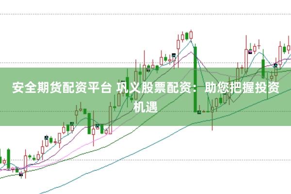 安全期货配资平台 巩义股票配资：助您把握投资机遇