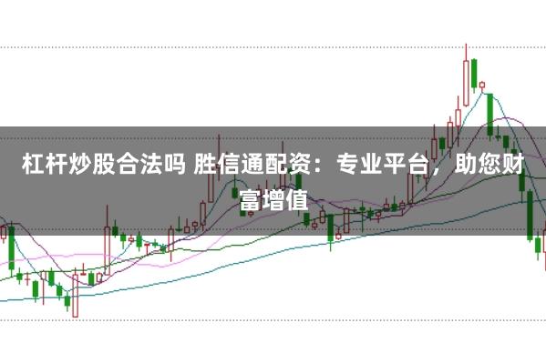 杠杆炒股合法吗 胜信通配资：专业平台，助您财富增值