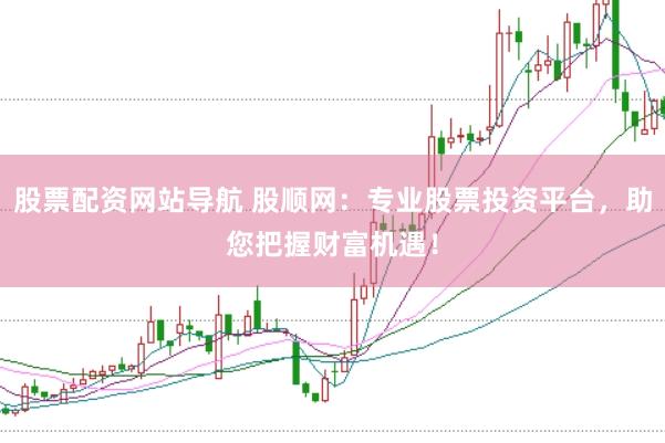 股票配资网站导航 股顺网：专业股票投资平台，助您把握财富机遇！