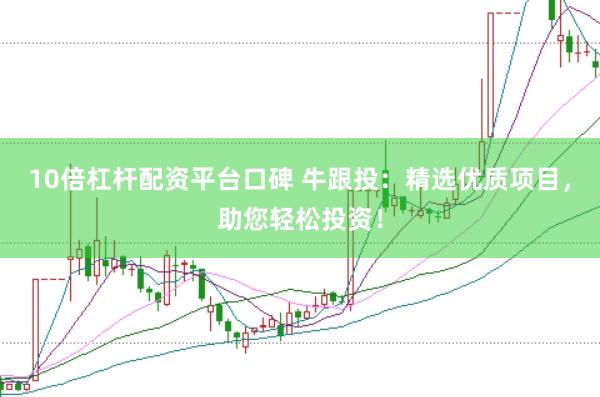 10倍杠杆配资平台口碑 牛跟投：精选优质项目，助您轻松投资！