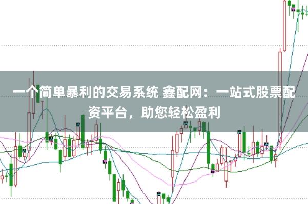 一个简单暴利的交易系统 鑫配网：一站式股票配资平台，助您轻松盈利