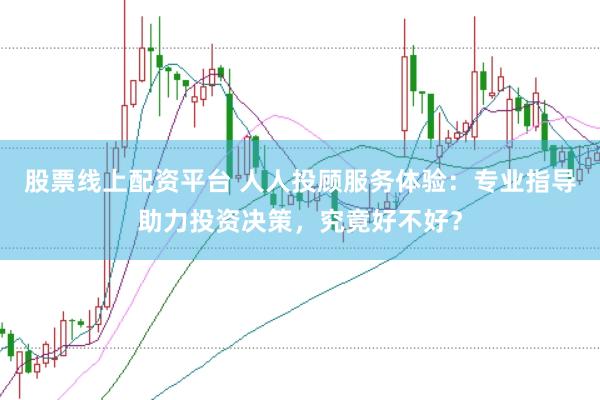 股票线上配资平台 人人投顾服务体验：专业指导助力投资决策，究竟好不好？