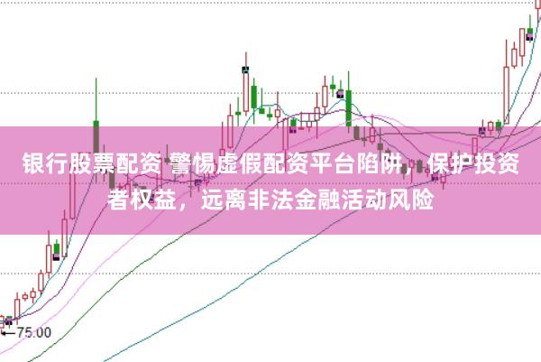 银行股票配资 警惕虚假配资平台陷阱，保护投资者权益，远离非法金融活动风险